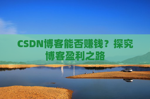 CSDN博客能否赚钱？探究博客盈利之路