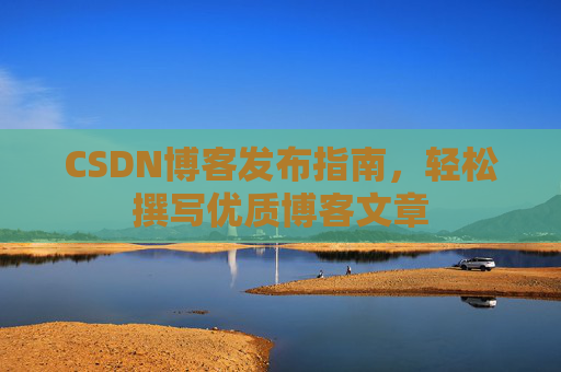 CSDN博客发布指南,轻松撰写优质博客文章 CSDN博客发布指南,轻松撰写优质博客文章