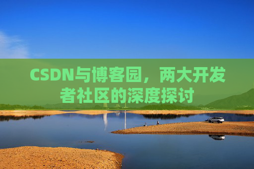 CSDN与博客园，两大开发者社区的深度探讨
